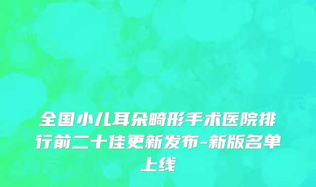 全国小儿耳朵畸形手术医院排行前二十佳更新发布-新版名单上线