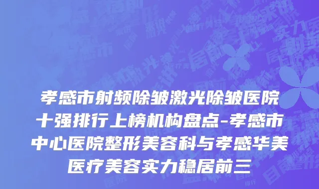 孝感市射频除皱激光除皱医院十强排行上榜机构盘点-孝感市中心医院整形美容科与孝感华美医疗美容实力稳居前三