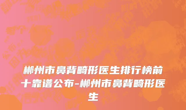 郴州市鼻背畸形医生排行榜前十靠谱公布-郴州市鼻背畸形医生