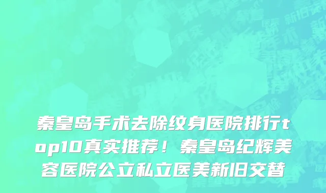 秦皇岛手术去除纹身医院排行top10真实推荐！秦皇岛纪辉美容医院公立私立医美新旧交替