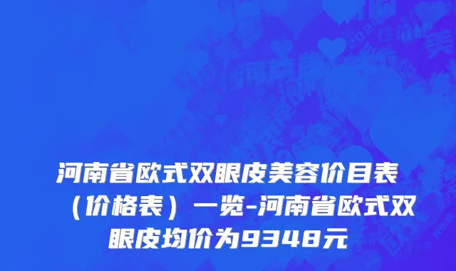 河南省欧式双眼皮美容价目表（价格表）一览-河南省欧式双眼皮均价为9348元