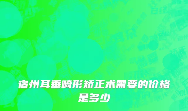 宿州耳垂畸形矫正术需要的价格是多少