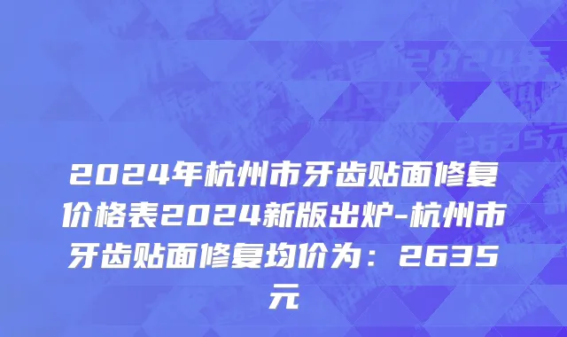 2024年杭州市牙齿贴面修复价格表2024新版出炉-杭州市牙齿贴面修复均价为：2635元