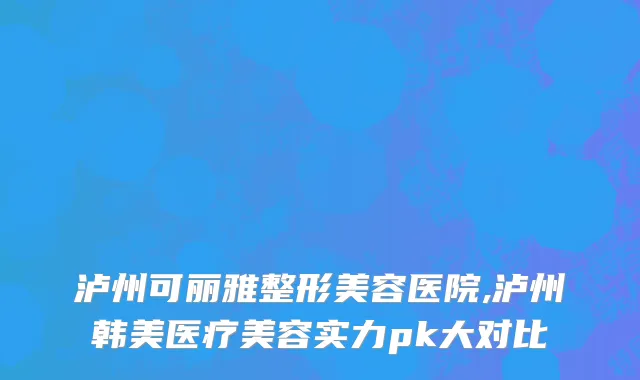 泸州可丽雅整形美容医院,泸州韩美医疗美容实力pk大对比