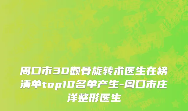 周口市3D颧骨旋转术医生在榜清单top10名单产生-周口市庄洋整形医生