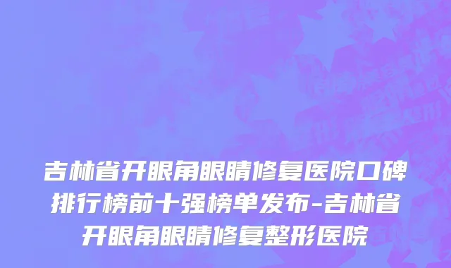 吉林省开眼角眼睛修复医院口碑排行榜前十强榜单发布-吉林省开眼角眼睛修复整形医院
