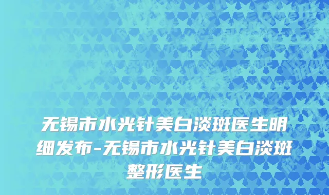 无锡市水光针美白淡斑医生明细发布-无锡市水光针美白淡斑整形医生