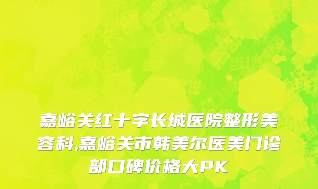 嘉峪关红十字长城医院整形美容科,嘉峪关市韩美尔医美门诊部口碑价格大PK