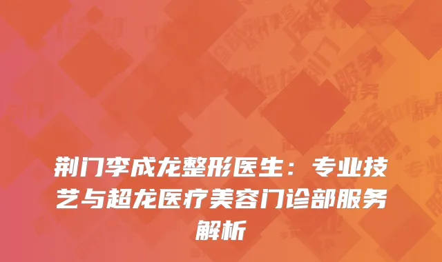 荆门李成龙整形医生：专业技艺与超龙医疗美容门诊部服务解析