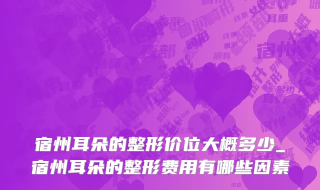 宿州耳朵的整形价位大概多少_宿州耳朵的整形费用有哪些因素
