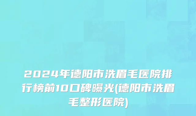 2024年德阳市洗眉毛医院排行榜前10口碑曝光(德阳市洗眉毛整形医院)