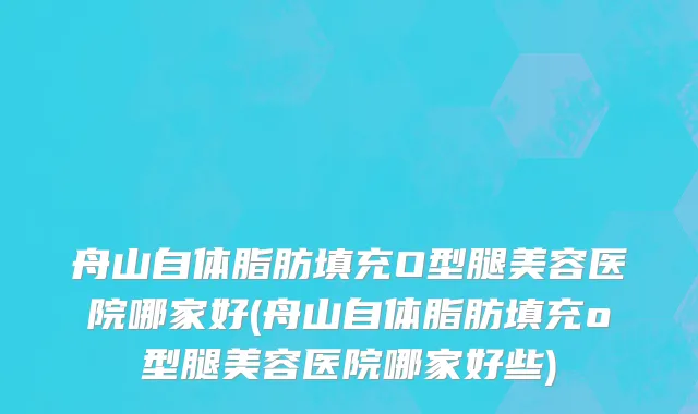 舟山自体脂肪填充O型腿美容医院哪家好(舟山自体脂肪填充o型腿美容医院哪家好些)
