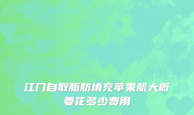江门自取脂肪填充苹果肌大概要花多少费用