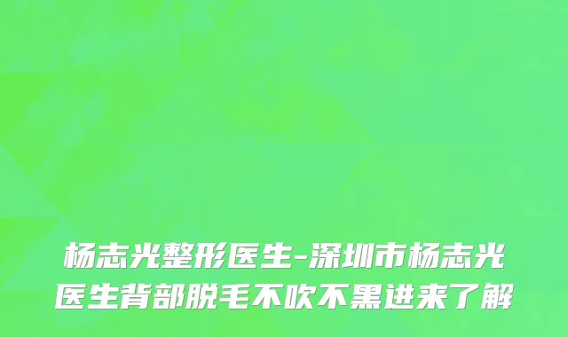 杨志光整形医生-深圳市杨志光医生背部脱毛不吹不黑进来了解