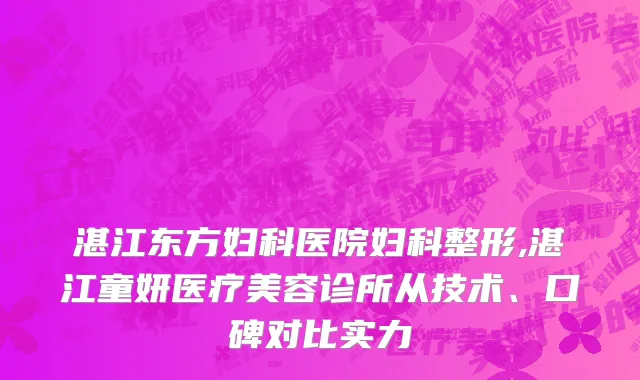 湛江东方妇科医院妇科整形,湛江童妍医疗美容诊所从技术、口碑对比实力