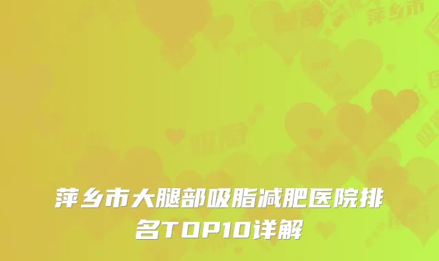 萍乡市大腿部吸脂减肥医院排名TOP10详解