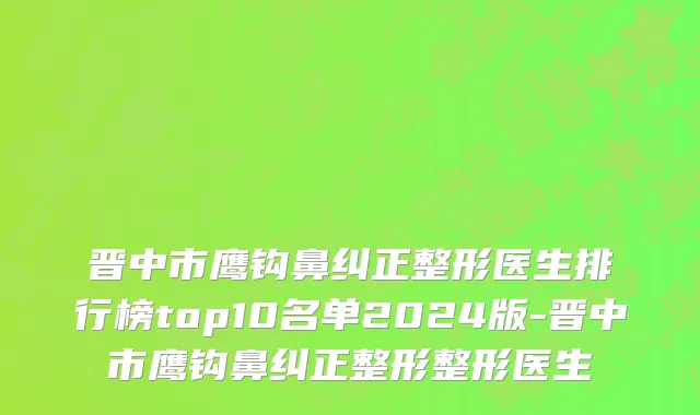晋中市鹰钩鼻纠正整形医生排行榜top10名单2024版-晋中市鹰钩鼻纠正整形整形医生