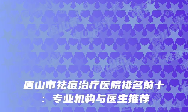 唐山市祛痘治疗医院排名前十：专业机构与医生推荐