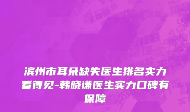 滨州市耳朵缺失医生排名实力看得见-韩晓谦医生实力口碑有保障