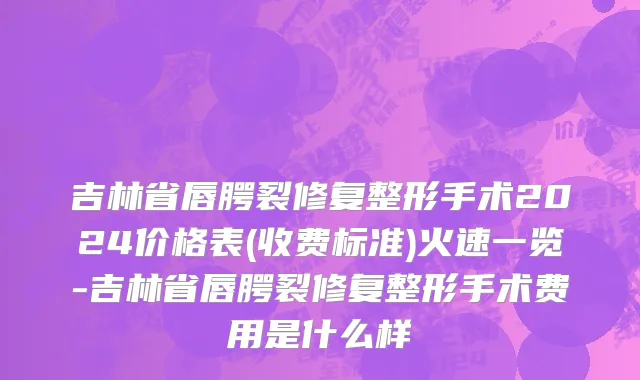 吉林省唇腭裂修复整形手术2024价格表(收费标准)火速一览-吉林省唇腭裂修复整形手术费用是什么样