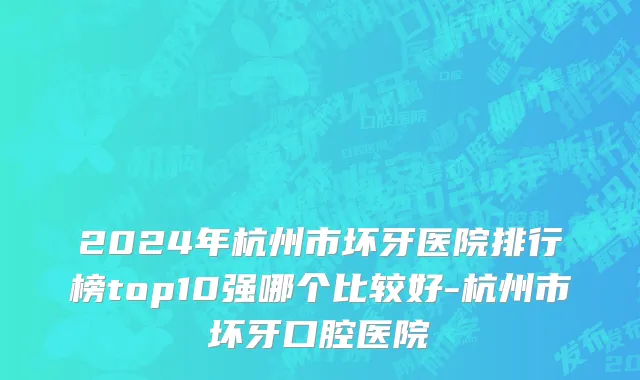 2024年杭州市坏牙医院排行榜top10强哪个比较好-杭州市坏牙口腔医院