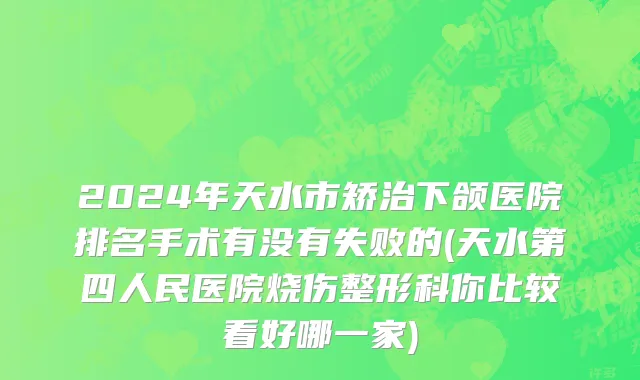 2024年天水市矫治下颌医院排名手术有没有失败的(天水第四人民医院烧伤整形科你比较看好哪一家)
