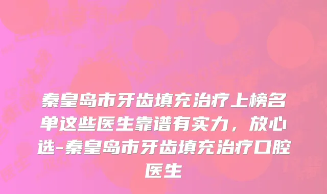 秦皇岛市牙齿填充治疗上榜名单这些医生靠谱有实力，放心选-秦皇岛市牙齿填充治疗口腔医生