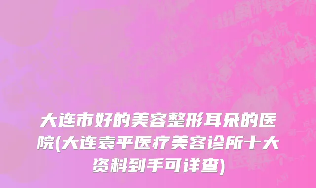 大连市好的美容整形耳朵的医院(大连袁平医疗美容诊所十大资料到手可详查)