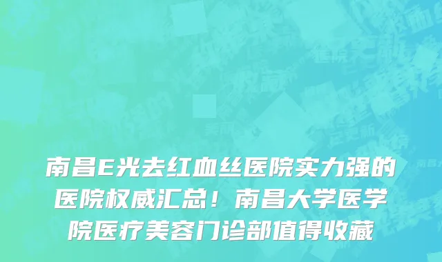 南昌E光去红血丝医院实力强的医院权威汇总！南昌大学医学院医疗美容门诊部值得收藏
