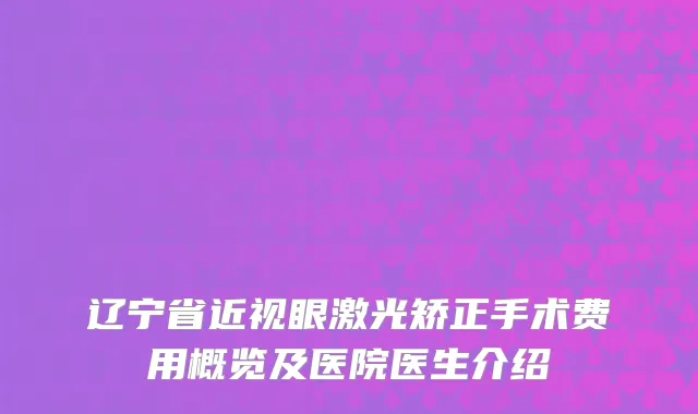 辽宁省近视眼激光矫正手术费用概览及医院医生介绍
