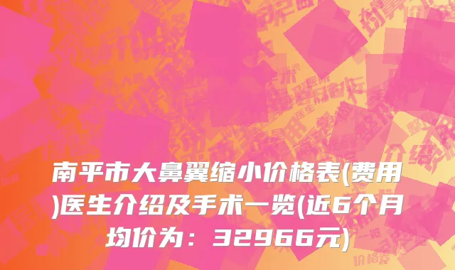 南平市大鼻翼缩小价格表(费用)医生介绍及手术一览(近6个月均价为：32966元)