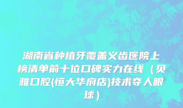 湖南省种植牙覆盖义齿医院上榜清单前十位口碑实力在线（贝雅口腔(恒大华府店)技术夺人眼球）