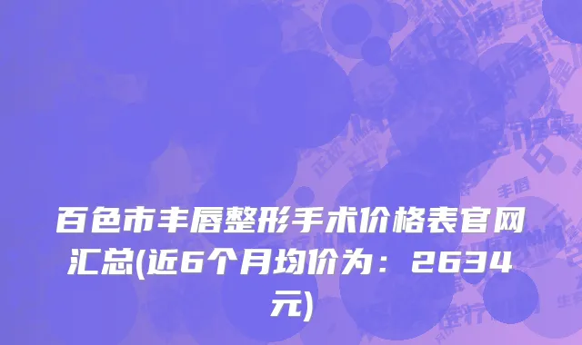 百色市丰唇整形手术价格表官网汇总(近6个月均价为：2634元)