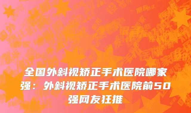 全国外斜视矫正手术医院哪家强：外斜视矫正手术医院前50强网友狂推