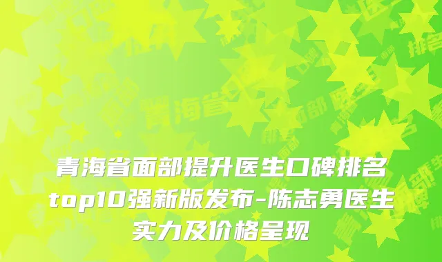 青海省面部提升医生口碑排名top10强新版发布-陈志勇医生实力及价格呈现