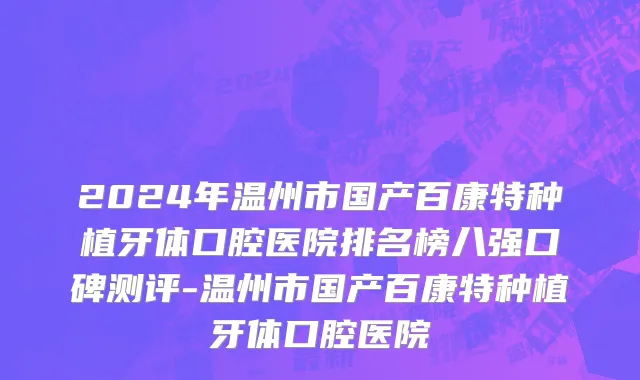 2024年温州市国产百康特种植牙体口腔医院排名榜八强口碑测评-温州市国产百康特种植牙体口腔医院