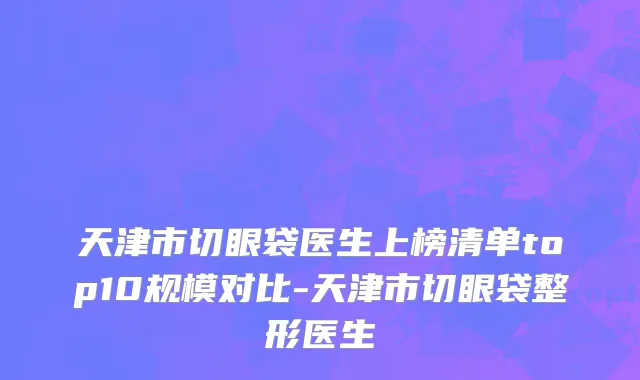 天津市切眼袋医生上榜清单top10规模对比-天津市切眼袋整形医生