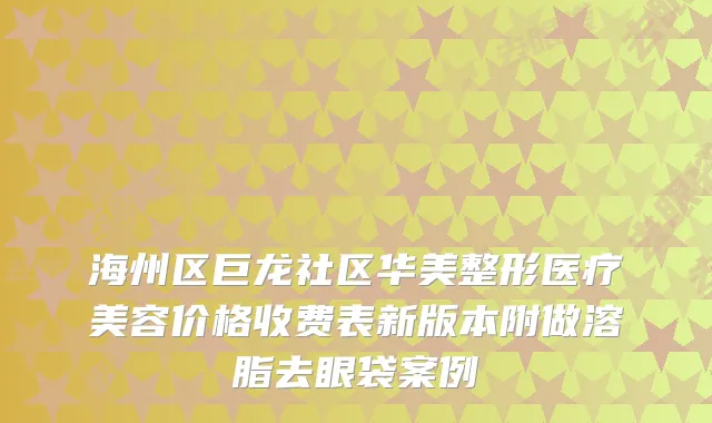 海州区巨龙社区华美整形医疗美容价格收费表新版本附做溶脂去眼袋案例