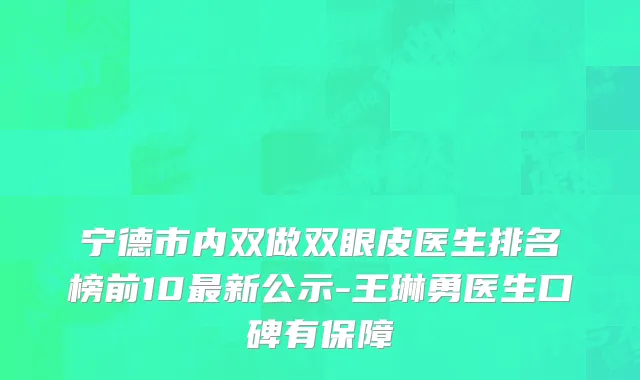 宁德市内双做双眼皮医生排名榜前10最新公示-王琳勇医生口碑有保障