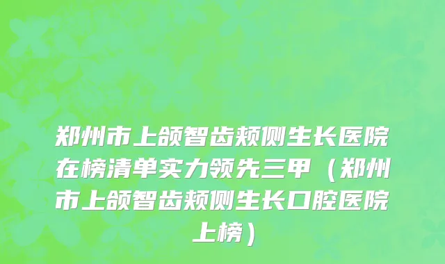 郑州市上颌智齿颊侧生长医院在榜清单实力领先三甲（郑州市上颌智齿颊侧生长口腔医院上榜）