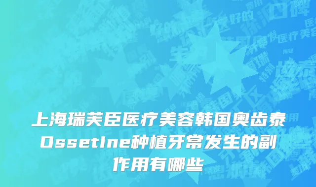 上海瑞芙臣医疗美容韩国奥齿泰Ossetine种植牙常发生的副作用有哪些
