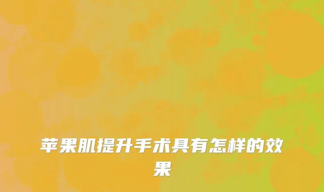 苹果肌提升手术具有怎样的效果
