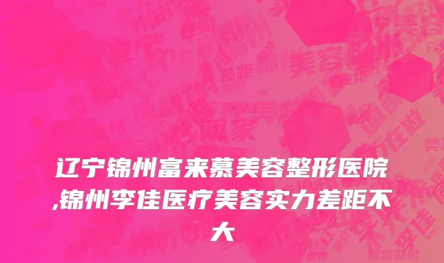 辽宁锦州富来慕美容整形医院,锦州李佳医疗美容实力差距不大