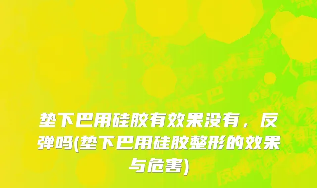 垫下巴用硅胶有效果没有，反弹吗(垫下巴用硅胶整形的效果与危害)