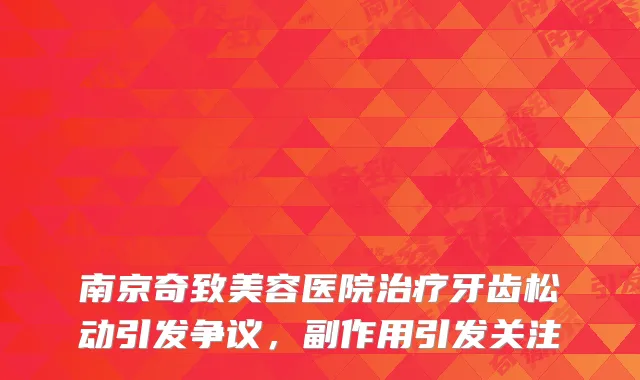 南京奇致美容医院治疗牙齿松动引发争议，副作用引发关注