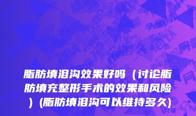 脂肪填泪沟效果好吗（讨论脂肪填充整形手术的效果和风险）(脂肪填泪沟可以维持多久)