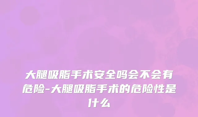大腿吸脂手术安全吗会不会有危险-大腿吸脂手术的危险性是什么