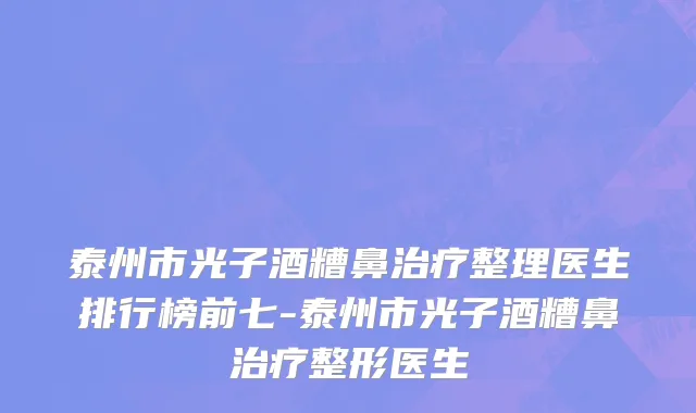 泰州市光子酒糟鼻治疗整理医生排行榜前七-泰州市光子酒糟鼻治疗整形医生