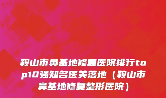 鞍山市鼻基地修复医院排行top10强知名医美落地（鞍山市鼻基地修复整形医院）