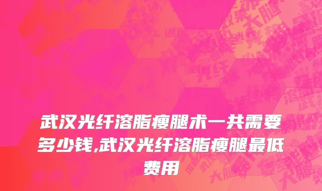 武汉光纤溶脂瘦腿术一共需要多少钱,武汉光纤溶脂瘦腿最低费用